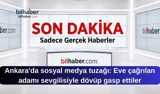 Ankara'da sosyal medya tuzağı: Eve çağrılan adamı sevgilisiyle dövüp gasp ettiler