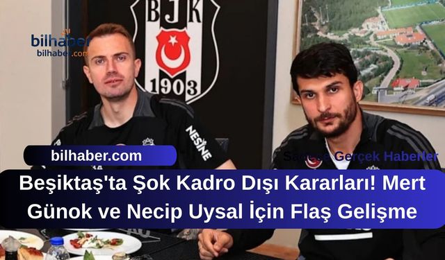 Beşiktaş'ta Şok Kadro Dışı Kararları! Mert Günok ve Necip Uysal İçin Flaş Gelişme