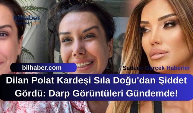 Dilan Polat Kardeşi Sıla Doğu'dan Şiddet Gördü: Darp Görüntüleri Gündemde!