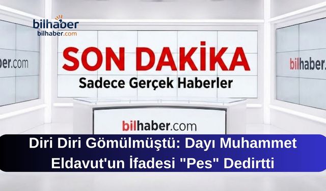 Diri Diri Gömülmüştü: Dayı Muhammet Eldavut'un İfadesi "Pes" Dedirtti