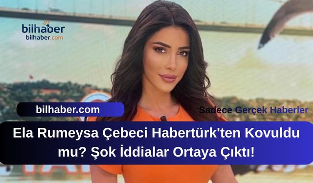 Ela Rumeysa Çebeci Habertürk'ten Kovuldu mu? Şok İddialar Ortaya Çıktı!
