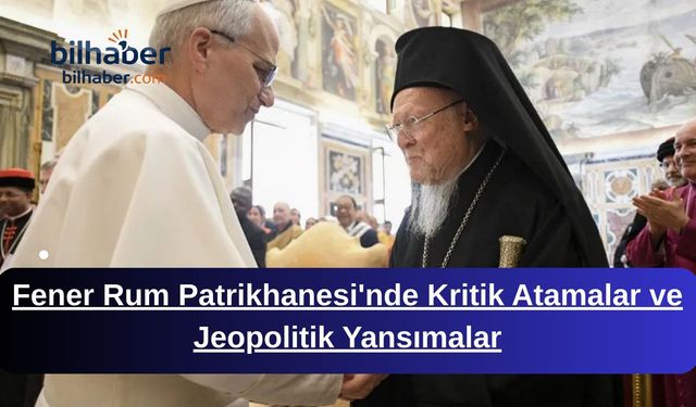 Fener Rum Patrikhanesi'nde Kritik Atamalar ve Jeopolitik Yansımalar