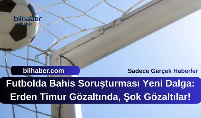 Futbolda Bahis Soruşturması Yeni Dalga: Erden Timur Gözaltında, Şok Gözaltılar!