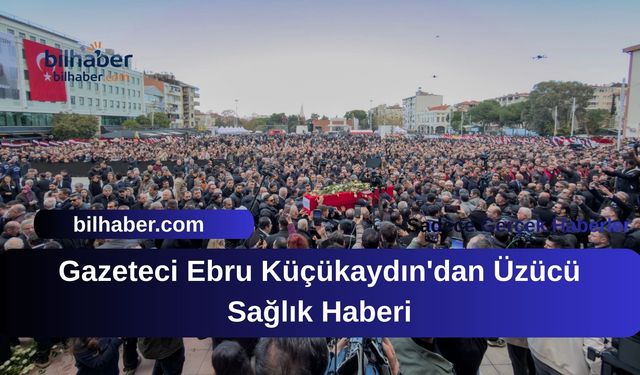 Gazeteci Ebru Küçükaydın'dan Üzücü Sağlık Haberi