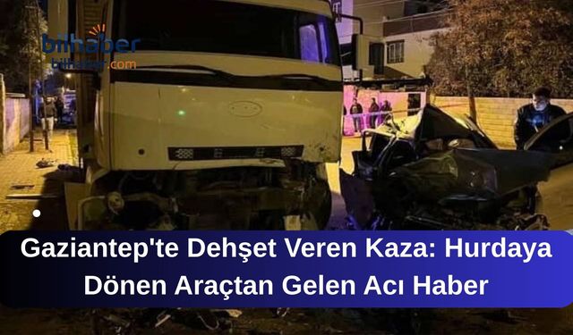 Gaziantep'te Dehşet Veren Kaza: Hurdaya Dönen Araçtan Gelen Acı Haber