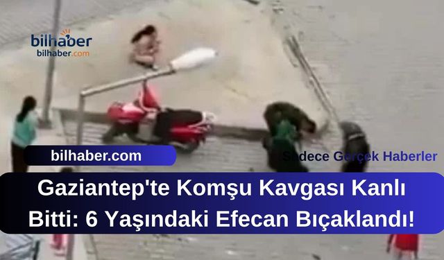 Gaziantep'te Komşu Kavgası Kanlı Bitti: 6 Yaşındaki Efecan Bıçaklandı!