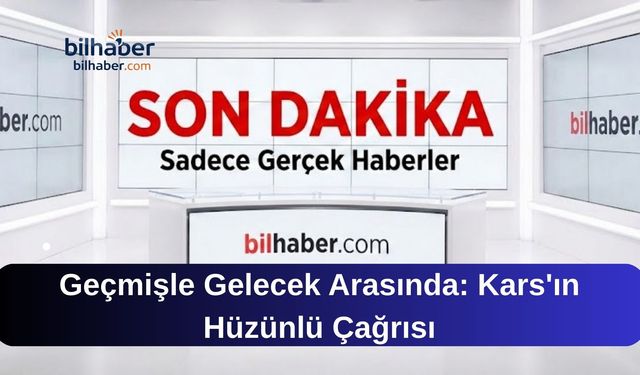 Geçmişle Gelecek Arasında: Kars'ın Hüzünlü Çağrısı