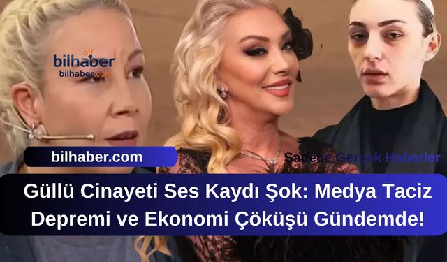 Güllü Cinayeti Ses Kaydı Şok: Medya Taciz Depremi ve Ekonomi Çöküşü Gündemde!