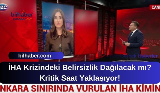 İHA Krizindeki Belirsizlik Dağılacak mı? Kritik Saat Yaklaşıyor!