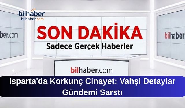 Isparta'da Korkunç Cinayet: Vahşi Detaylar Gündemi Sarstı