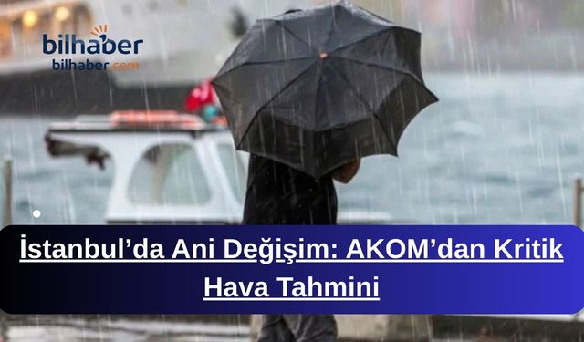 İstanbul’da Ani Değişim: AKOM’dan Kritik Hava Tahmini