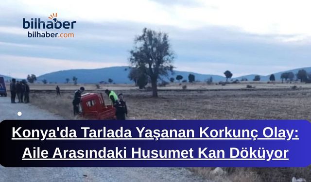 Konya'da Tarlada Yaşanan Korkunç Olay: Aile Arasındaki Husumet Kan Döküyor