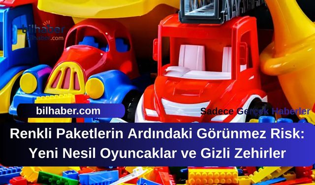 Renkli Paketlerin Ardındaki Görünmez Risk: Yeni Nesil Oyuncaklar ve Gizli Zehirler