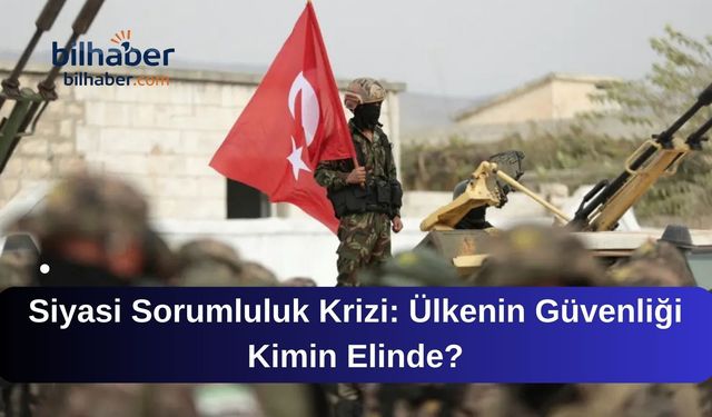 Siyasi Sorumluluk Krizi: Ülkenin Güvenliği Kimin Elinde?