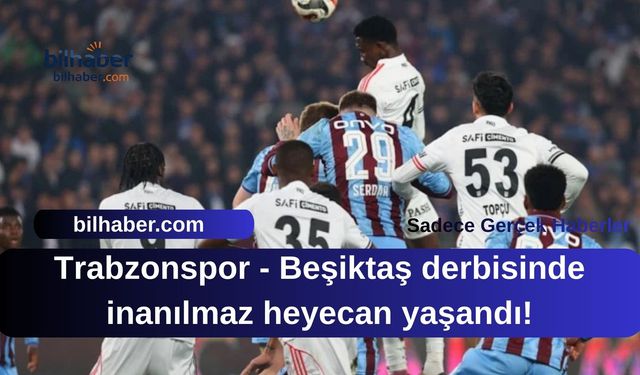 Trabzonspor - Beşiktaş derbisinde inanılmaz heyecan yaşandı!