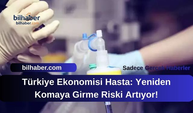 Türkiye Ekonomisi Hasta: Yeniden Komaya Girme Riski Artıyor!