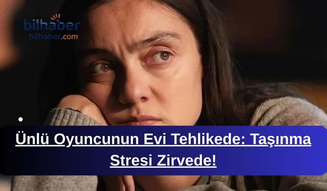 Ünlü Oyuncunun Evi Tehlikede: Taşınma Stresi Zirvede!