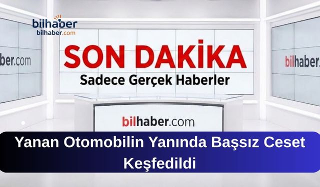 Yanan Otomobilin Yanında Başsız Ceset Keşfedildi