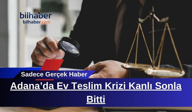 Adana’da Ev Teslim Krizi Kanlı Sonla Bitti