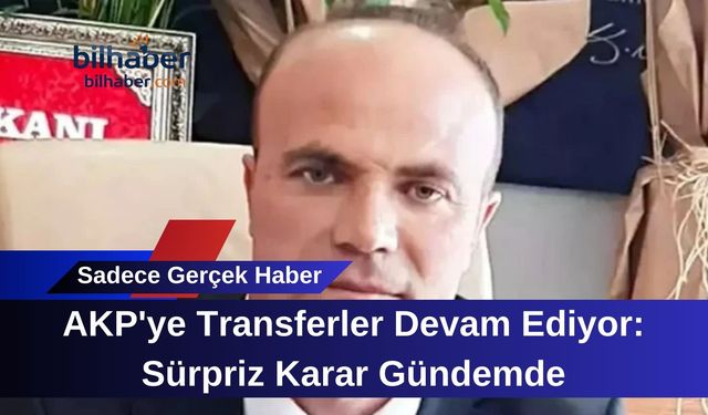 AKP'ye Transferler Devam Ediyor: Sürpriz Karar Gündemde