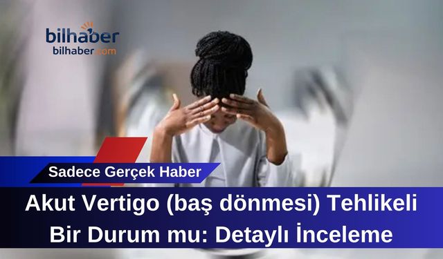 Akut Vertigo (baş dönmesi) Tehlikeli Bir Durum mu? Detaylı İnceleme