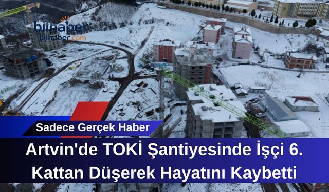 Artvin'de TOKİ Şantiyesinde İşçi 6. Kattan Düşerek Hayatını Kaybetti