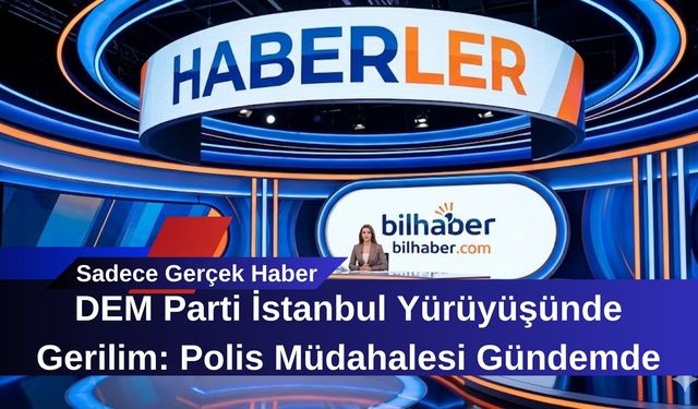 DEM Parti İstanbul Yürüyüşünde Gerilim: Polis Müdahalesi Gündemde