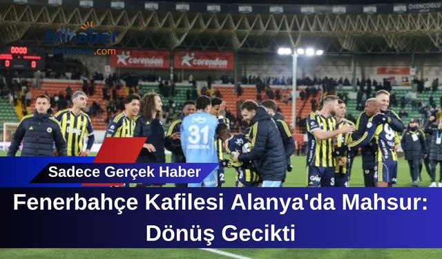 Fenerbahçe Kafilesi Alanya'da Mahsur: Dönüş Gecikti