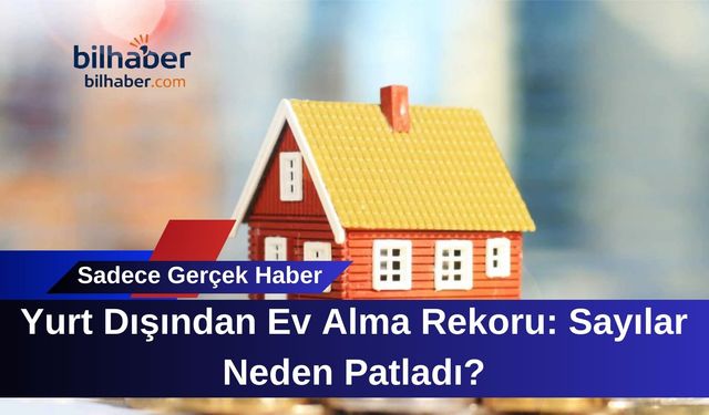 Yurt Dışından Ev Alma Rekoru: Sayılar Neden Patladı?