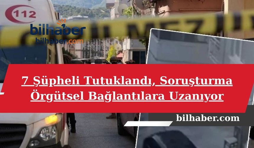 7 Şüpheli Tutuklandı, Soruşturma Örgütsel Bağlantılara Uzanıyor