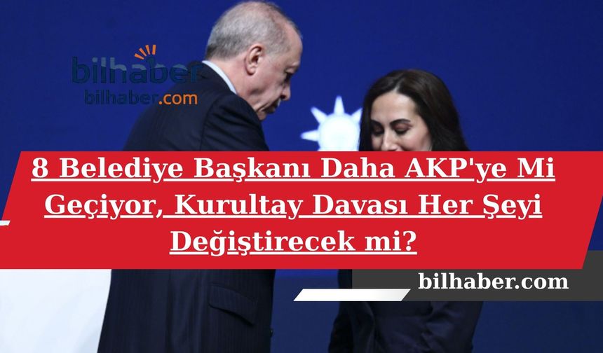 8 Belediye Başkanı Daha AKP'ye Mi Geçiyor, Kurultay Davası Her Şeyi Değiştirecek mi?