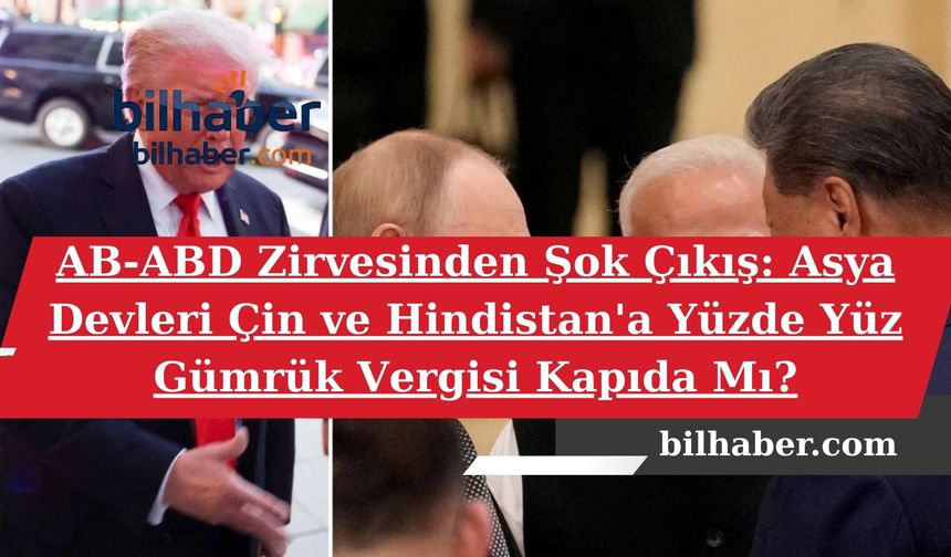 AB-ABD Zirvesinden Şok Çıkış: Asya Devleri Çin ve Hindistan'a Yüzde Yüz Gümrük Vergisi Kapıda Mı?