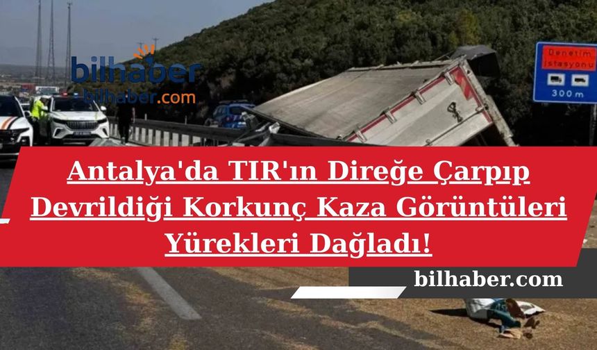 Antalya'da TIR'ın Direğe Çarpıp Devrildiği Korkunç Kaza Görüntüleri Yürekleri Dağladı!