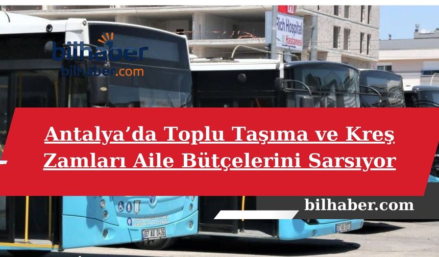 Antalya’da Toplu Taşıma ve Kreş Zamları Aile Bütçelerini Sarsıyor