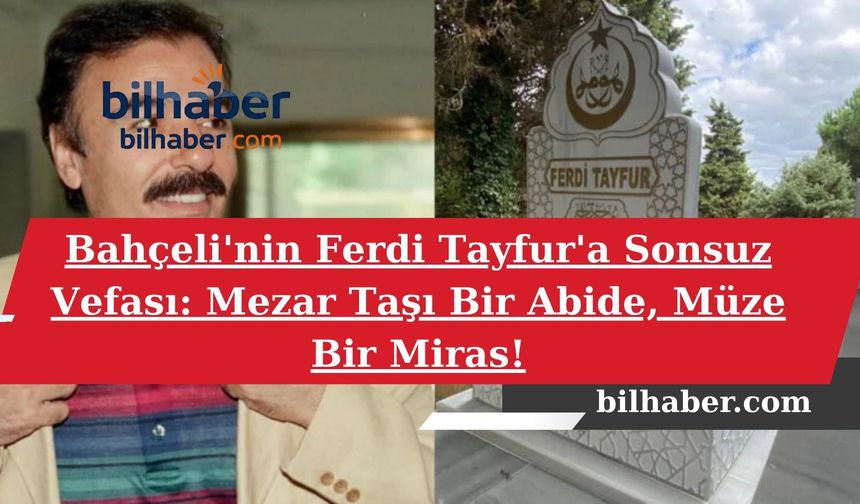 Bahçeli'nin Ferdi Tayfur'a Sonsuz Vefası: Mezar Taşı Bir Abide, Müze Bir Miras!