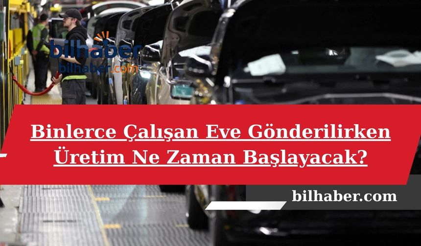 Binlerce Çalışan Eve Gönderilirken Üretim Ne Zaman Başlayacak?