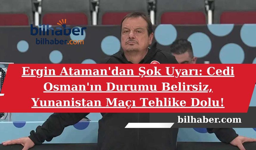 Ergin Ataman'dan Şok Uyarı: Cedi Osman'ın Durumu Belirsiz, Yunanistan Maçı Tehlike Dolu!