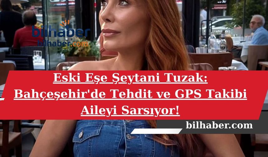 Eski Eşe Şeytani Tuzak: Bahçeşehir'de Tehdit ve GPS Takibi Aileyi Sarsıyor!