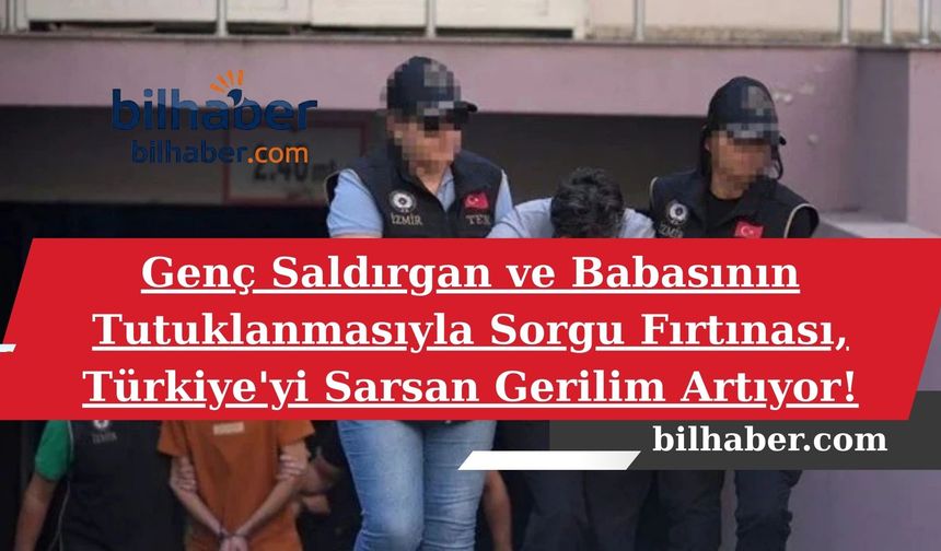 Genç Saldırgan ve Babasının Tutuklanmasıyla Sorgu Fırtınası, Türkiye'yi Sarsan Gerilim Artıyor!