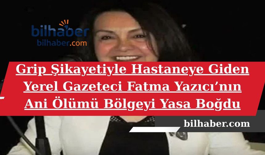 Grip Şikayetiyle Hastaneye Giden Yerel Gazeteci Fatma Yazıcı’nın Ani Ölümü Bölgeyi Yasa Boğdu