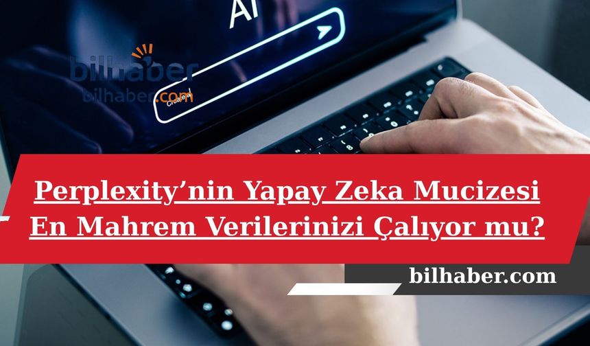Perplexity’nin Yapay Zeka Mucizesi En Mahrem Verilerinizi Çalıyor mu?