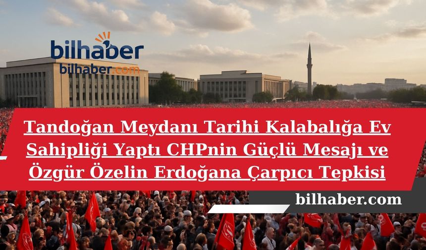 Tandoğan Meydanı Tarihi Kalabalığa Ev Sahipliği Yaptı CHPnin Güçlü Mesajı ve Özgür Özelin Erdoğana Çarpıcı Tepkisi