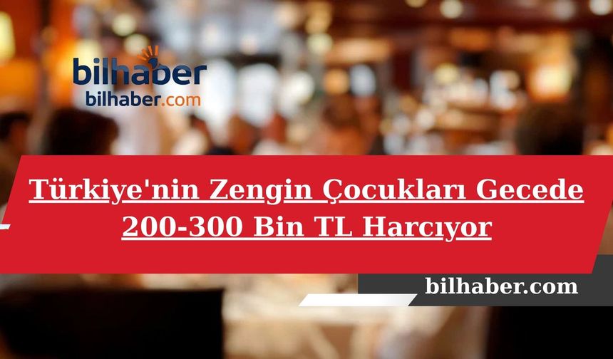 Türkiye'nin Zengin Çocukları Gecede 200-300 Bin TL Harcıyor