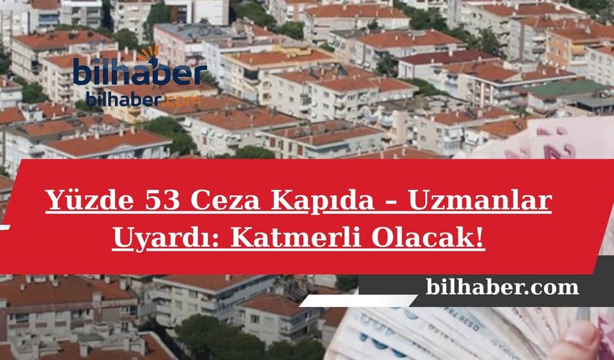 Yüzde 53 Ceza Kapıda – Uzmanlar Uyardı: Katmerli Olacak!