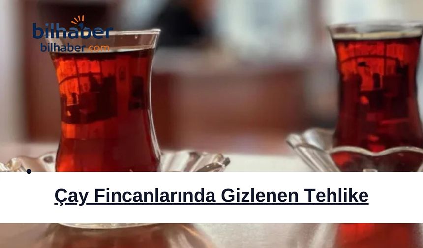 Çay Fincanlarında Gizlenen Tehlike