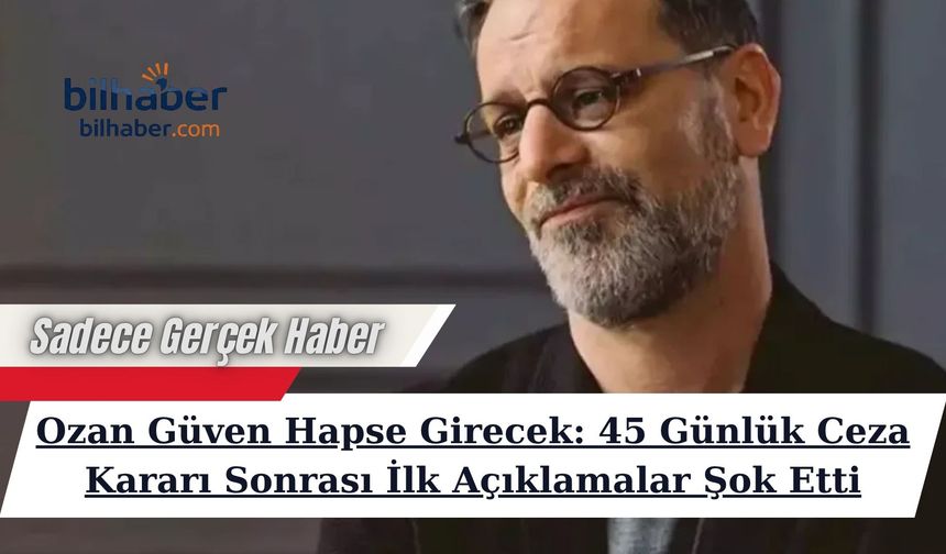 Ozan Güven Hapse Girecek: 45 Günlük Ceza Kararı Sonrası İlk Açıklamalar Şok Etti