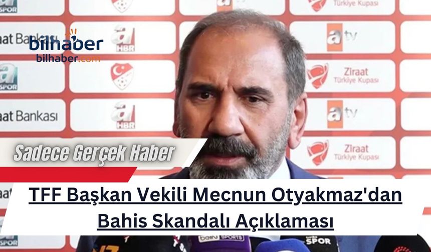 TFF Başkan Vekili Mecnun Otyakmaz'dan Bahis Skandalı Açıklaması
