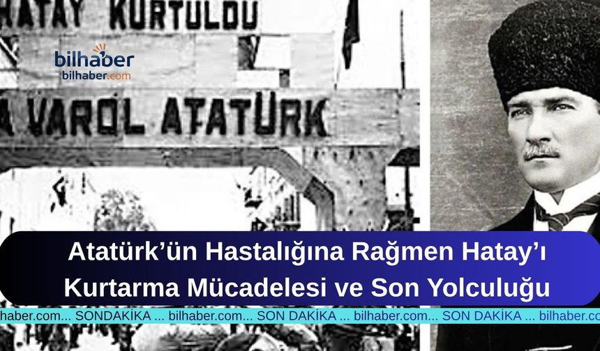 Atatürk’ün Hastalığına Rağmen Hatay’ı Kurtarma Mücadelesi ve Son Yolculuğu