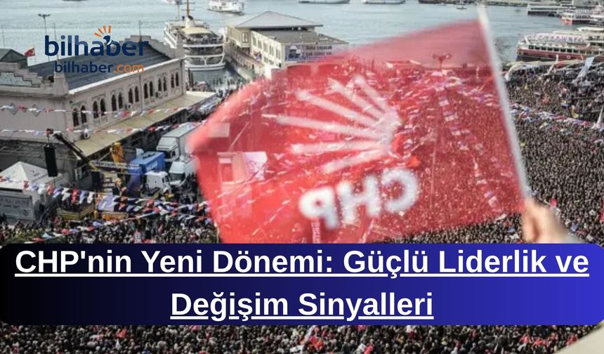 CHP'nin Yeni Dönemi: Güçlü Liderlik ve Değişim Sinyalleri