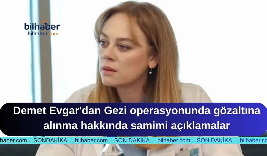 Demet Evgar'dan Gezi operasyonunda gözaltına alınma hakkında samimi açıklamalar
